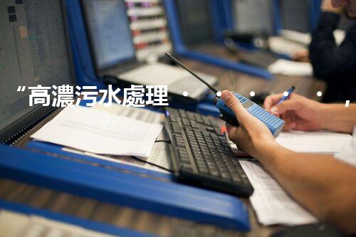 “高濃污水處理，綠色環(huán)保新篇章”